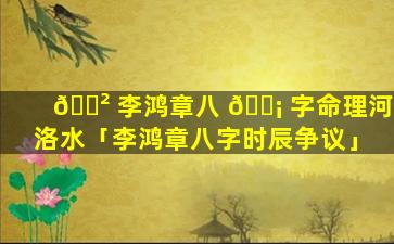 🌲 李鸿章八 🐡 字命理河洛水「李鸿章八字时辰争议」